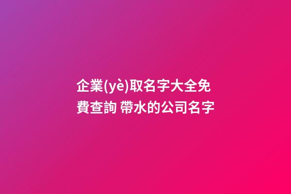 企業(yè)取名字大全免費查詢 帶水的公司名字